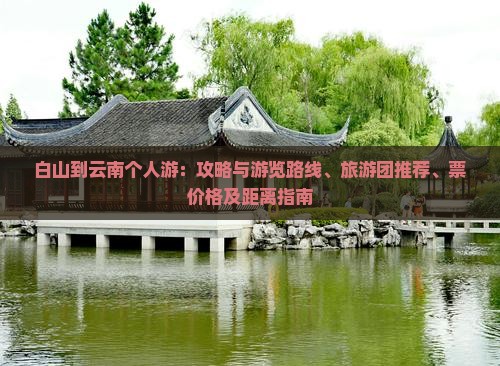 白山到云南个人游：攻略与游览路线、旅游团推荐、票价格及距离指南