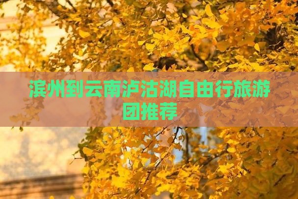 滨州到云南泸沽湖自由行旅游团推荐