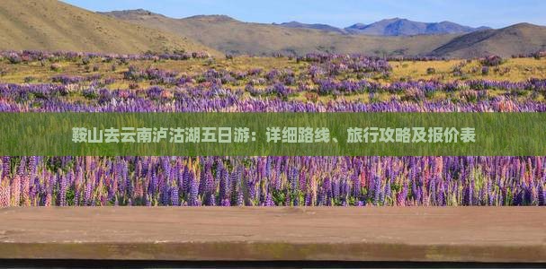 鞍山去云南泸沽湖五日游：详细路线、旅行攻略及报价表