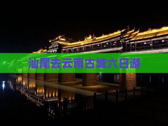 汕尾去云南古城六日游