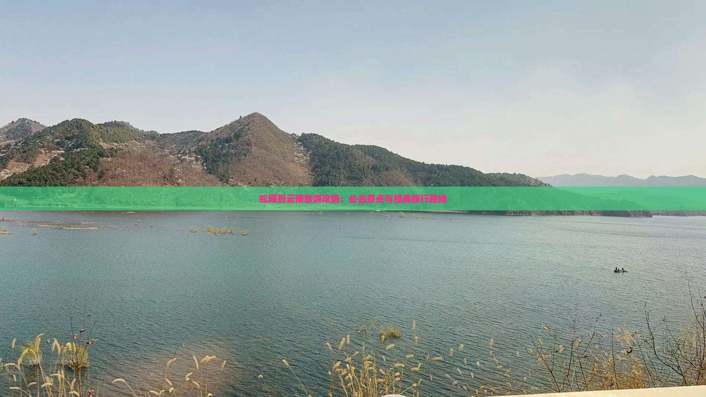 松原到云南旅游攻略：必去景点与经典旅行路线