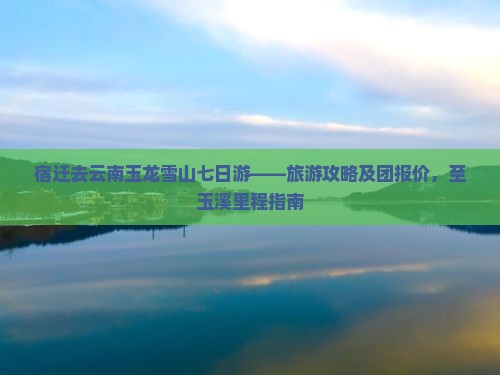宿迁去云南玉龙雪山七日游——旅游攻略及团报价，至玉溪里程指南
