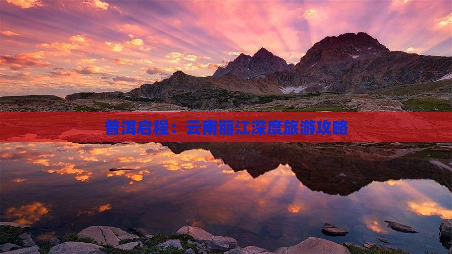 普洱启程：云南丽江深度旅游攻略