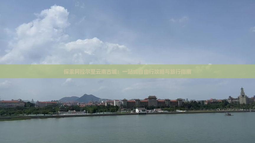 探索阿拉尔至云南古城：一站式自由行攻略与旅行指南