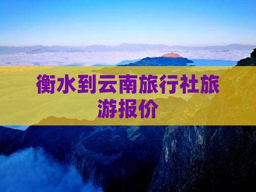 衡水到云南旅行社旅游报价