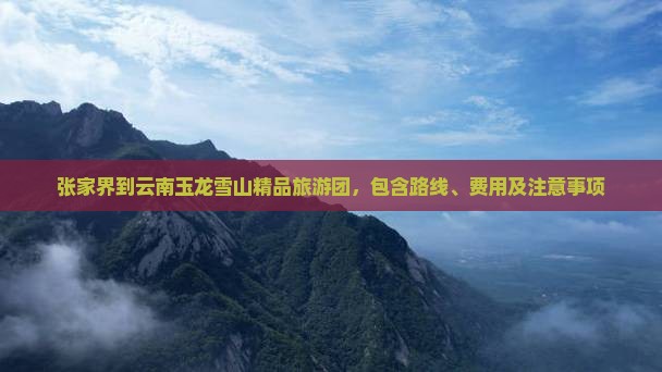 张家界到云南玉龙雪山精品旅游团，包含路线、费用及注意事项