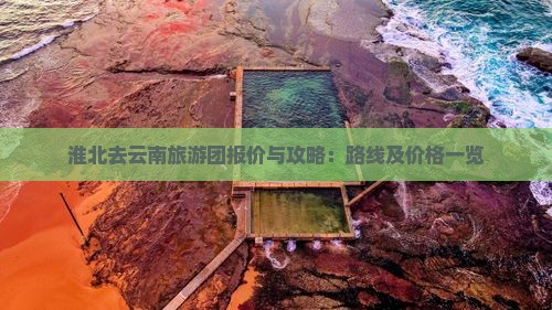 淮北去云南旅游团报价与攻略：路线及价格一览