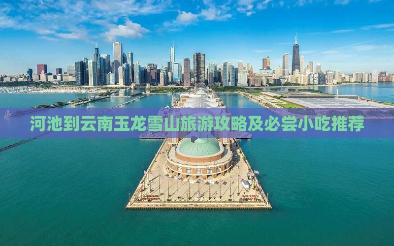 河池到云南玉龙雪山旅游攻略及必尝小吃推荐