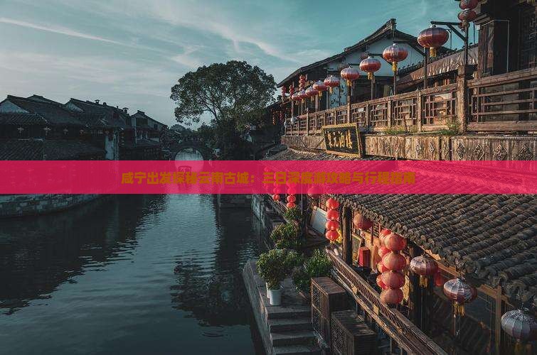 咸宁出发探秘云南古城：三日深度游攻略与行程指南