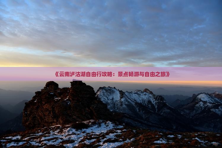 《云南泸沽湖自由行攻略：景点畅游与自由之旅》