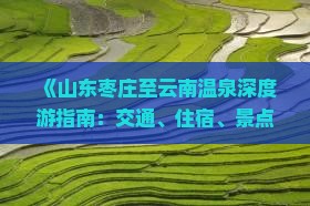 《山东枣庄至云南温泉深度游指南：交通、住宿、景点全攻略》