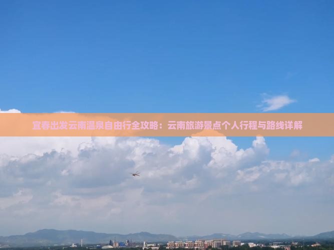 宜春出发云南温泉自由行全攻略：云南旅游景点个人行程与路线详解