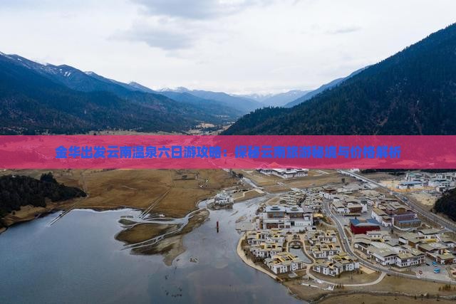 金华出发云南温泉六日游攻略：探秘云南旅游秘境与价格解析