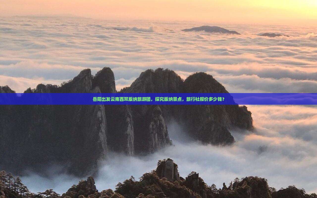 岳阳出发云南西双版纳旅游团，探究版纳景点，旅行社报价多少钱？