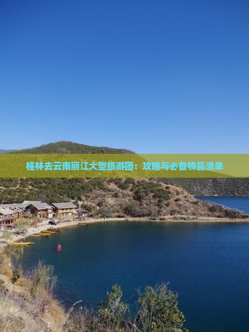 桂林去云南丽江大型旅游团：攻略与必备物品清单