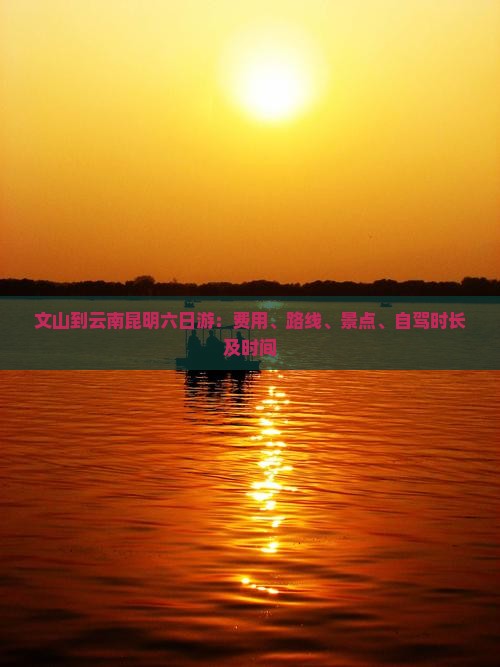文山到云南昆明六日游：费用、路线、景点、自驾时长及时间