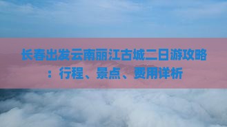 长春出发云南丽江古城二日游攻略：行程、景点、费用详析