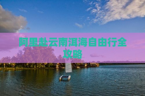 阿里赴云南洱海自由行全攻略