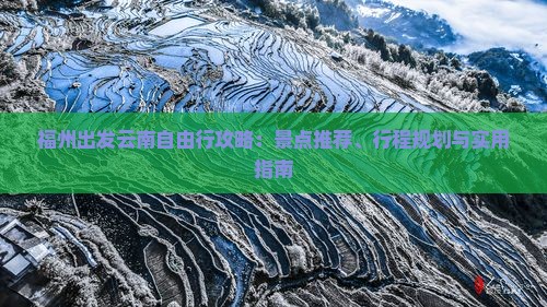 福州出发云南自由行攻略：景点推荐、行程规划与实用指南