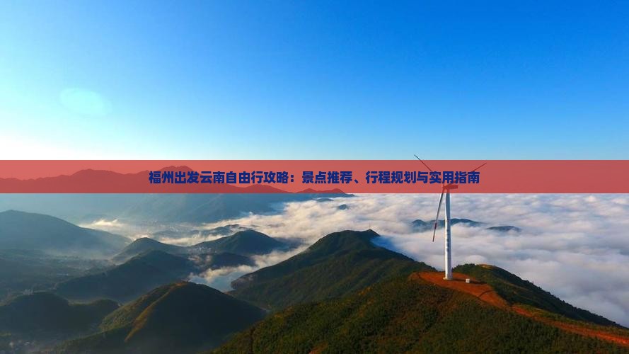 福州出发云南自由行攻略：景点推荐、行程规划与实用指南