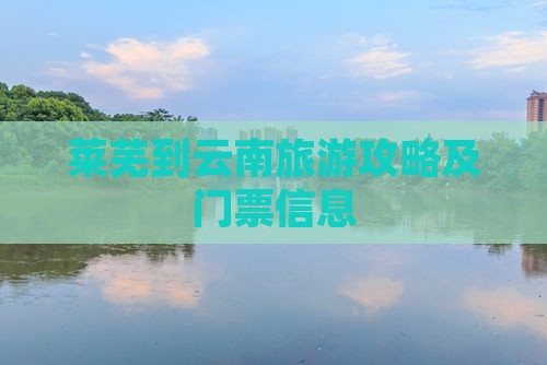 莱芜到云南旅游攻略及门票信息
