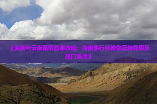 《海南与云南昆明旅游攻略：海南旅行社带你玩转昆明及热门景点》