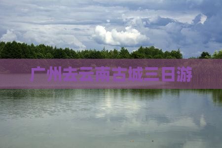 广州去云南古城三日游