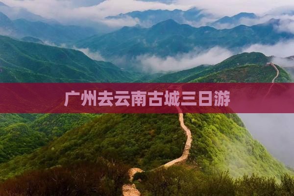 广州去云南古城三日游