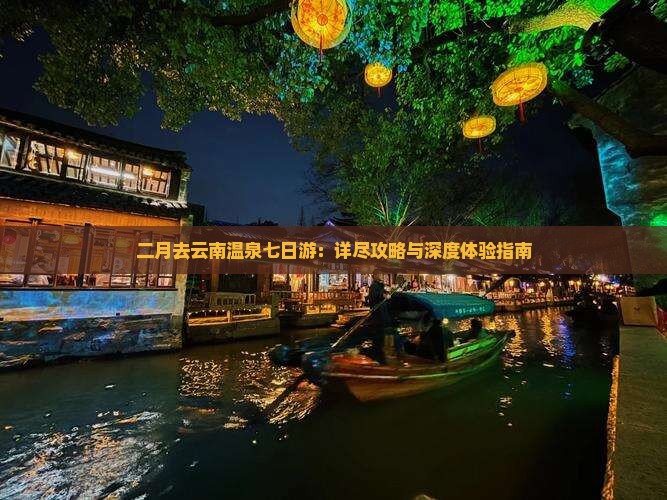 二月去云南温泉七日游：详尽攻略与深度体验指南