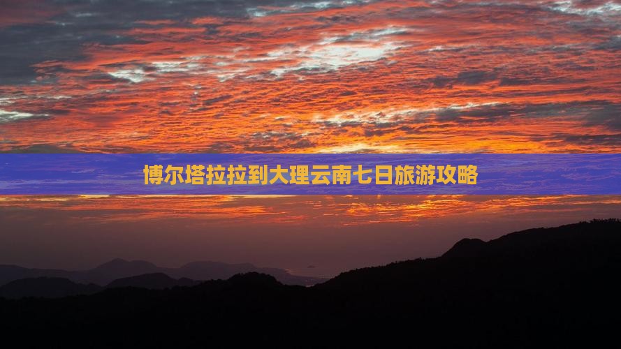 博尔塔拉拉到大理云南七日旅游攻略
