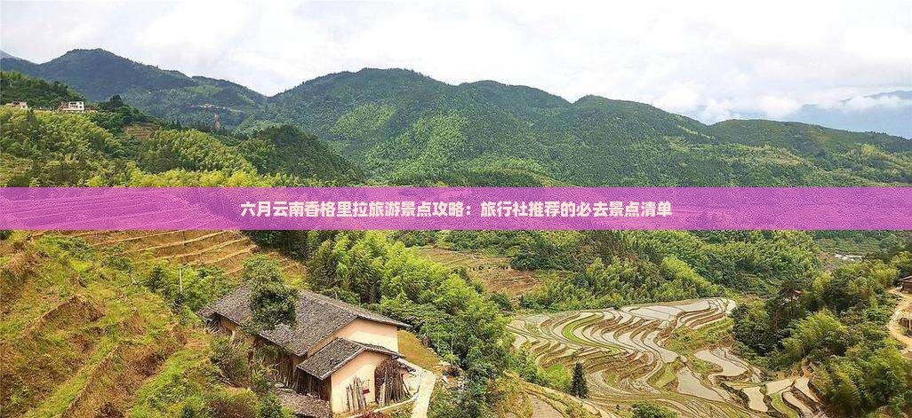 六月云南香格里拉旅游景点攻略：旅行社推荐的必去景点清单