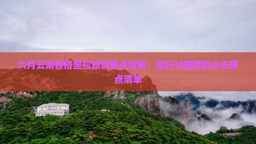 六月云南香格里拉旅游景点攻略：旅行社推荐的必去景点清单