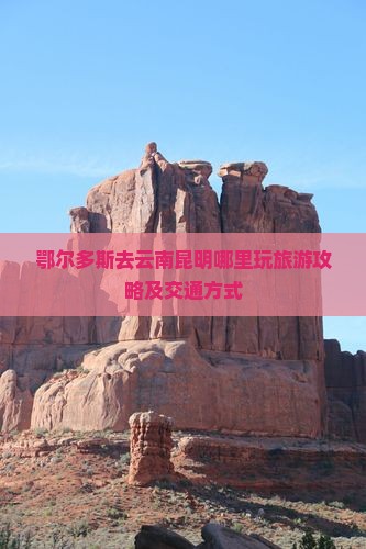鄂尔多斯去云南昆明哪里玩旅游攻略及交通方式