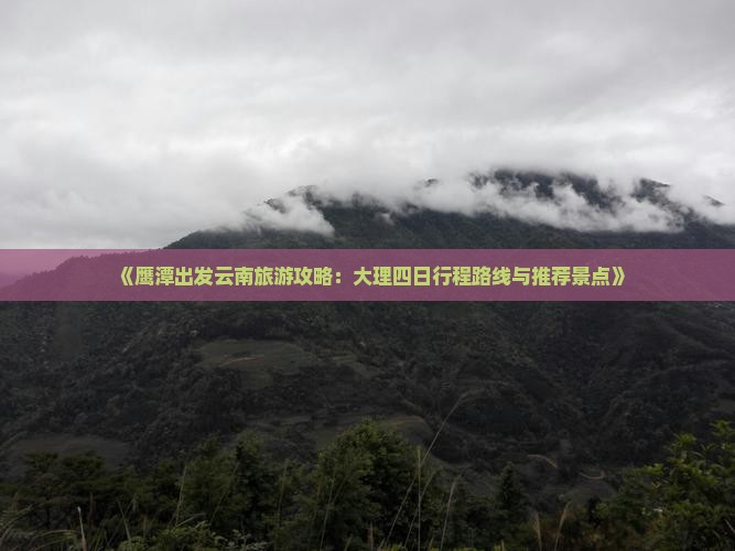 《鹰潭出发云南旅游攻略：大理四日行程路线与推荐景点》