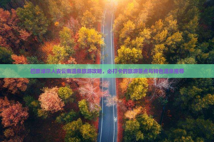 巴彦淖尔人去云南温泉旅游攻略，必打卡的旅游景点与特色温泉推荐