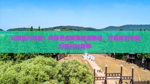 云南旅行攻略：阿坝至古城深度游路线、行程规划与国际旅行社推荐