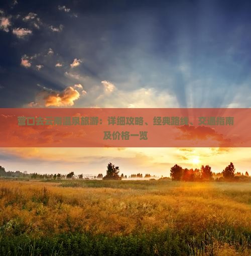 营口去云南温泉旅游：详细攻略、经典路线、交通指南及价格一览