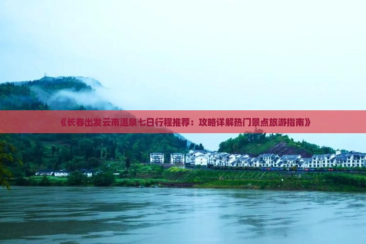 《长春出发云南温泉七日行程推荐：攻略详解热门景点旅游指南》