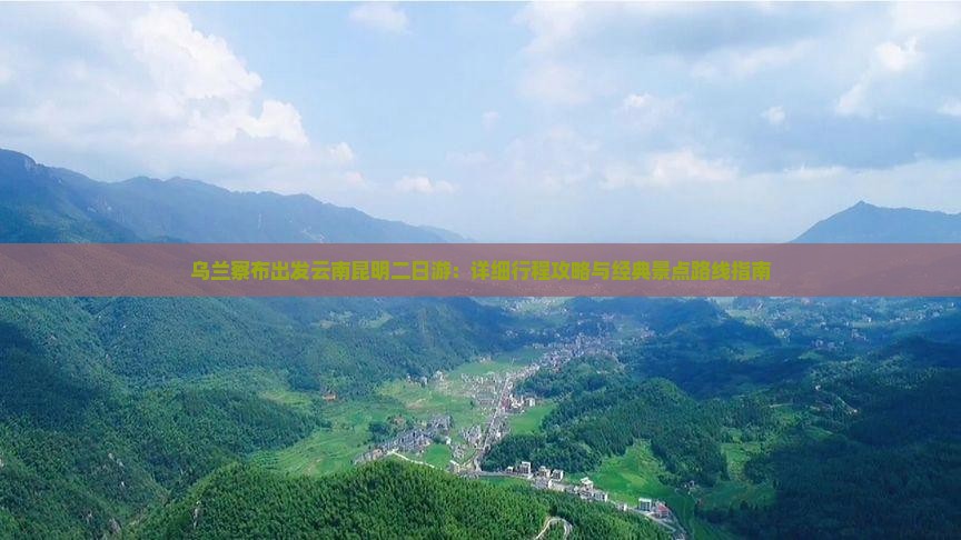 乌兰察布出发云南昆明二日游：详细行程攻略与经典景点路线指南