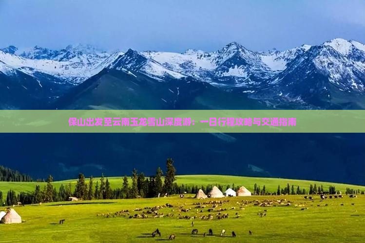 保山出发至云南玉龙雪山深度游：一日行程攻略与交通指南