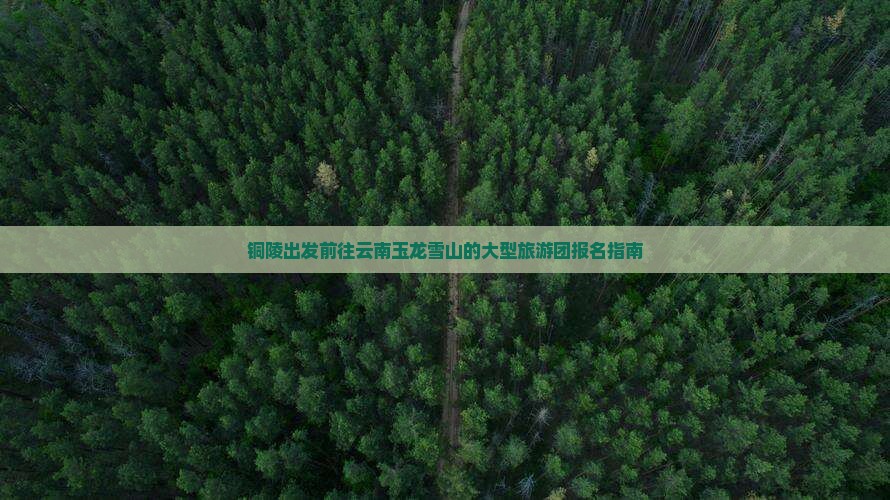 铜陵出发前往云南玉龙雪山的大型旅游团报名指南