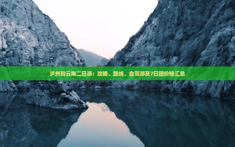 泸州到云南二日游：攻略、路线、自驾游及7日团价格汇总