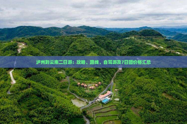 泸州到云南二日游：攻略、路线、自驾游及7日团价格汇总