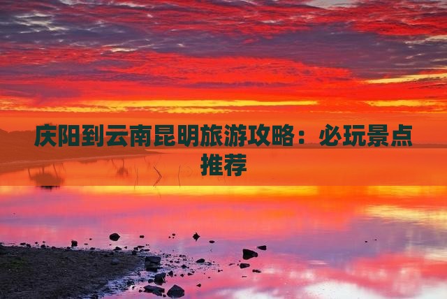庆阳到云南昆明旅游攻略：必玩景点推荐