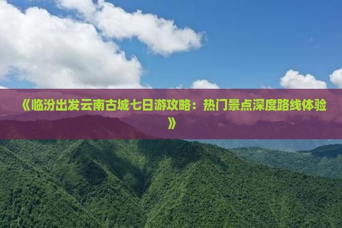 《临汾出发云南古城七日游攻略:热门景点深度路线体验》 《临汾出发云南古城七日游攻略:热门景点深度路线体验》