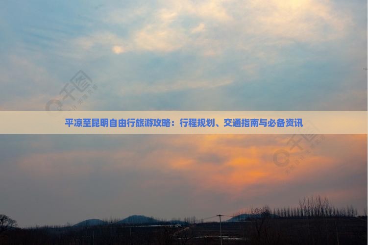 平凉至昆明自由行旅游攻略：行程规划、交通指南与必备资讯