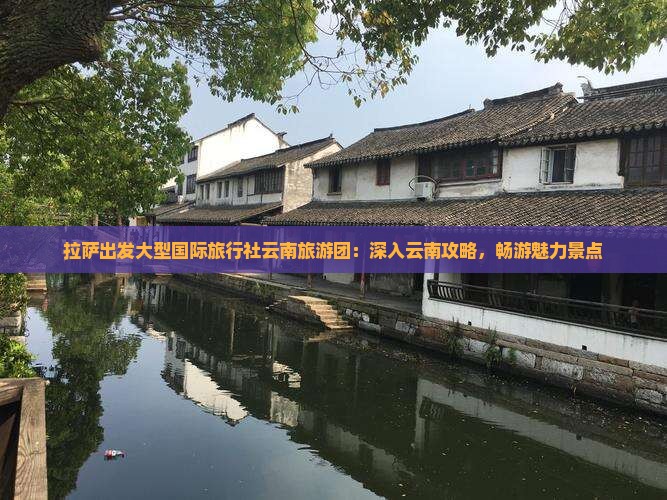 拉萨出发大型国际旅行社云南旅游团：深入云南攻略，畅游魅力景点