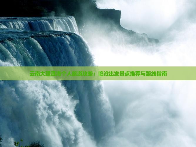 云南大理洱海个人旅游攻略：临沧出发景点推荐与路线指南