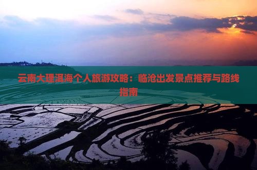 云南大理洱海个人旅游攻略：临沧出发景点推荐与路线指南