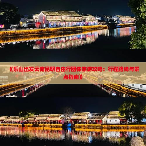 《乐山出发云南昆明自由行团体旅游攻略：行程路线与景点指南》